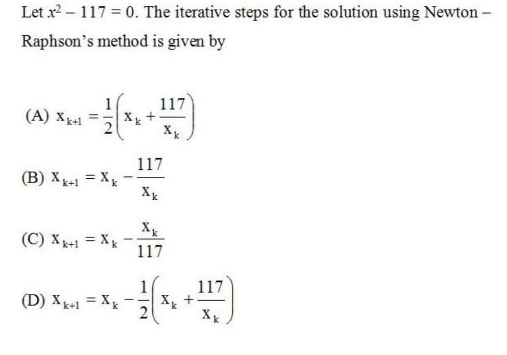 Let x? – 117 = 0. The iterative steps for the solution using Newton -
Raphson's method is given by
1
(A) Xg+1
2
117
117
(B) X+1 = X
(C) Xk+1 = X
117
1
117
(D) X+1 = X
2
-
