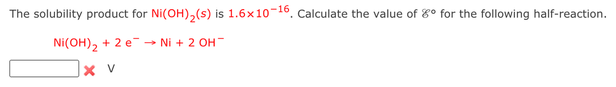 The solubility product for Ni(OH),(s) is 1.6×10¬16, Calculate the value of E° for the following half-reaction.
Ni(OH), + 2 e
→ Ni + 2 OH
X V
