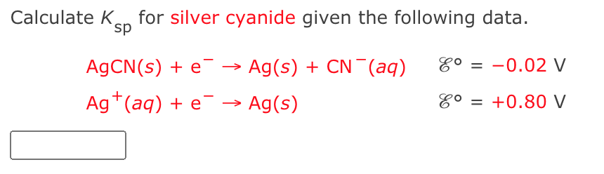 Calculate Ken for silver cyanide given the following data.
`sp
A9CN(s) + e¯
Ag(s) + CN¯(aq)
= -0.02 V
Ag*(aq) + e¯ → Ag(s)
8° = +0.80 V
