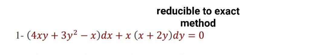 reducible to exact
method
1- (4xy + 3y2 – x)dx + x (x + 2y)dy = 0
