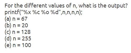 For the different values of n, what is the output?
printf("%x %c %o %d",n,n,n,n);
(a) n = 67
(b) n = 20
(c) n = 128
(d) n = 255
(e) n = 100
