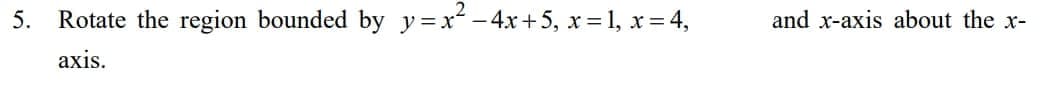 5.
Rotate the region bounded by y =x - 4x+5, x=1, x= 4,
and x-axis about the x-
аxis.
