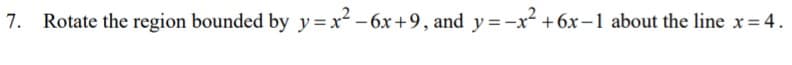 Rotate the region bounded by y= x² – 6x+9, and y=-x² +6x-1 about the line x = 4.
