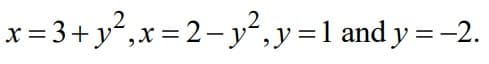 x= 3+y²,x = 2- y²,y=1 and y = -2.
