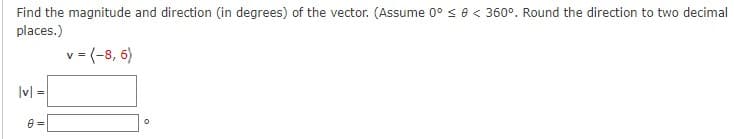 Find the magnitude and direction (in degrees) of the vector. (Assume 0° se < 360°. Round the direction to two decimal
places.)
v = (-8, 6)
Iv| =
A =
