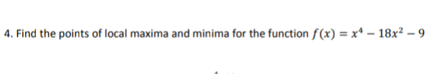 4. Find the points of local maxima and minima for the function f(x) = x* – 18x² – 9
