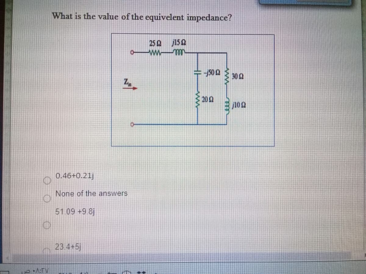 What is the value of the equivelent impedance?
250 j150
302
20
j102
0.46+0.21j
None of the answers
51.09 +9 8j
23 4+5
DATV
ww
