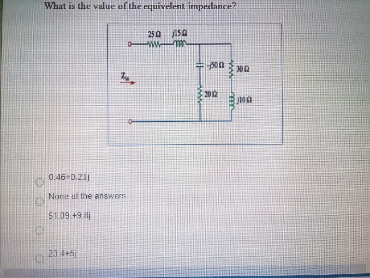 What is the value of the equivelent impedance?
25Q
300
202
102
0.46+0.21j
None of the answers
51.09 +9 8j
23.4+5j
ww
