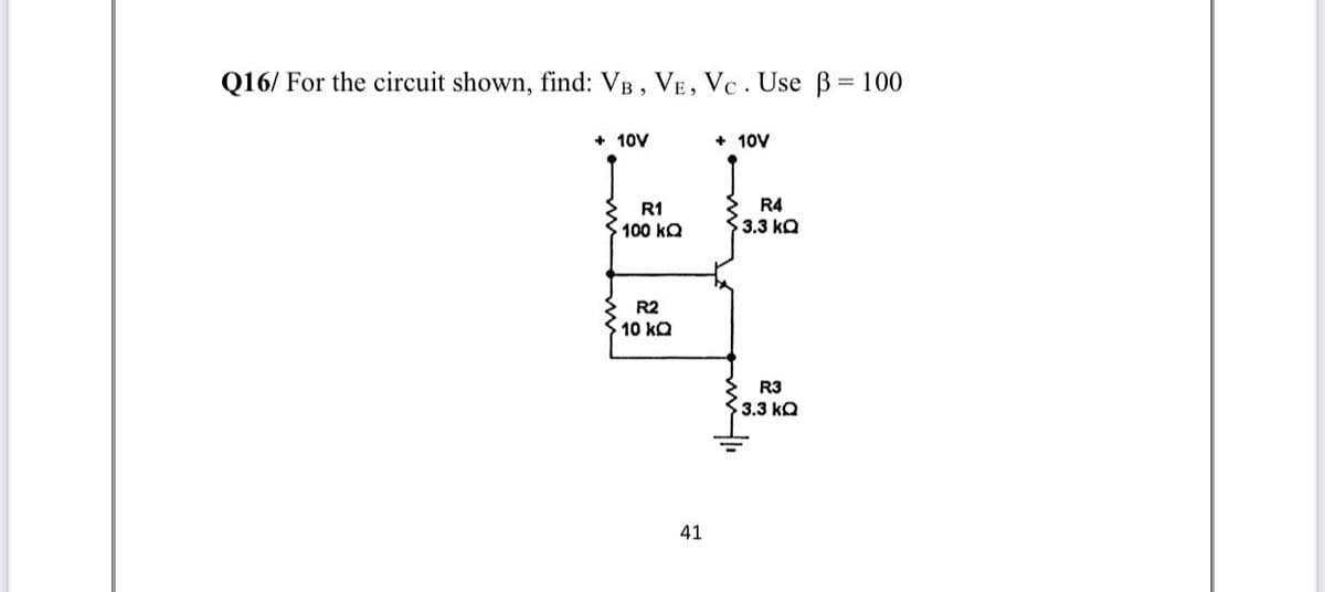 Q16/ For the circuit shown, find: VB, VE, Vc. Use B= 100
+ 10V
+ 10V
R1
R4
100 kQ
3.3 kQ
R2
10 kQ
R3
3.3 kQ
41
