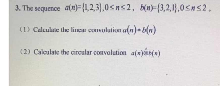 3. The sequence a(n)={1,2,3},0<n<2, b(n)=(3,2,1},0<n<2.
(1) Calculate the linear convolution a(n)+ b(n)
(2) Calculate the circular convolution a(n) b(n)