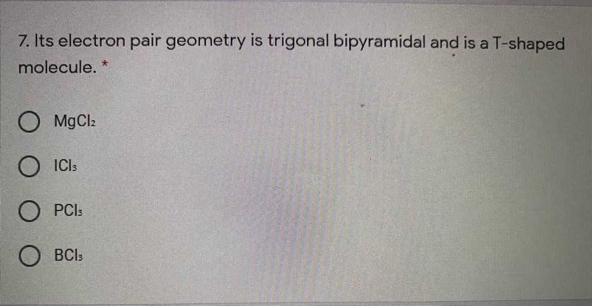 7. Its electron pair geometry is trigonal bipyramidal and is a T-shaped
molecule. *
MgCl2
O ICI:
О РC
O BCI:
