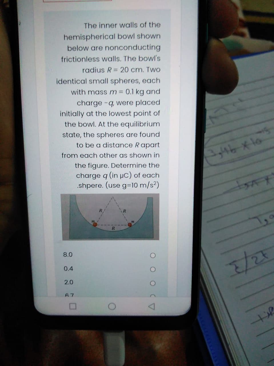 The inner walls of the
hemispherical bowl shown
below are nonconducting
frictionless walls. The bowl's
radius R = 20 cm. Two
identical small spheres, each
with mass m = 0.1 kg and
charge -q, were placed
initially at the lowest point of
the bowl. At the equilibrium
state, the spheres are found
to be a distance Rapart
3,/46x16
from each other as shown in
the figure. Determine the
charge q (in pc) of each
.shpere. (use g=10 m/s?)
R.
8.0
0.4
2.0
67
O O O CV
