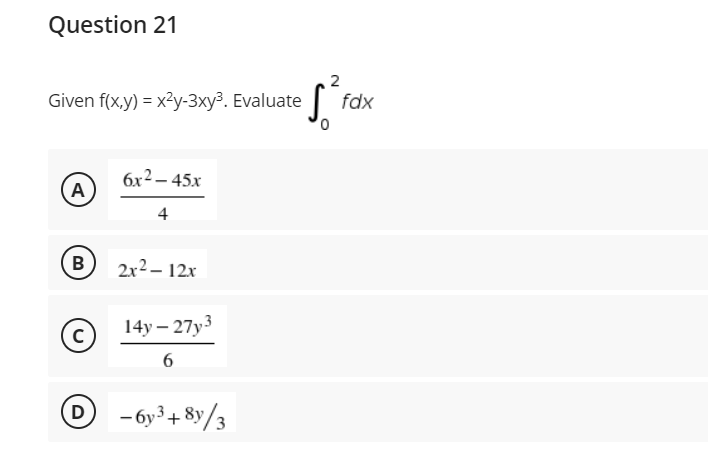 Question 21
Given f(x,y) = x²y-3xy³. Evaluate
6x²-45x
A
4
B
2x²-12x
14y-27y3
с
6
D
-6y³+8y/3
2
fdx