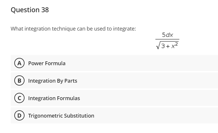 Question 38
What integration technique can be used to integrate:
(A) Power Formula
(B) Integration By Parts
C) Integration Formulas
D Trigonometric Substitution
5dx
√3+x²
