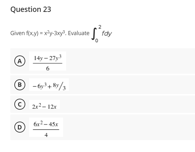 Question 23
Given f(x,y) = x²y-3xy³. Evaluate
14y-27y3
A
6
B
-6y³+8y/3
с
2x²-12x
6x² - 45x
D
4
2
fdy