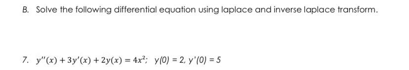 B. Solve the following differential equation using laplace and inverse laplace transform.
7. y"(x) + 3y'(x) + 2y(x) = 4x²; y (0) = 2, y'(0) = 5

