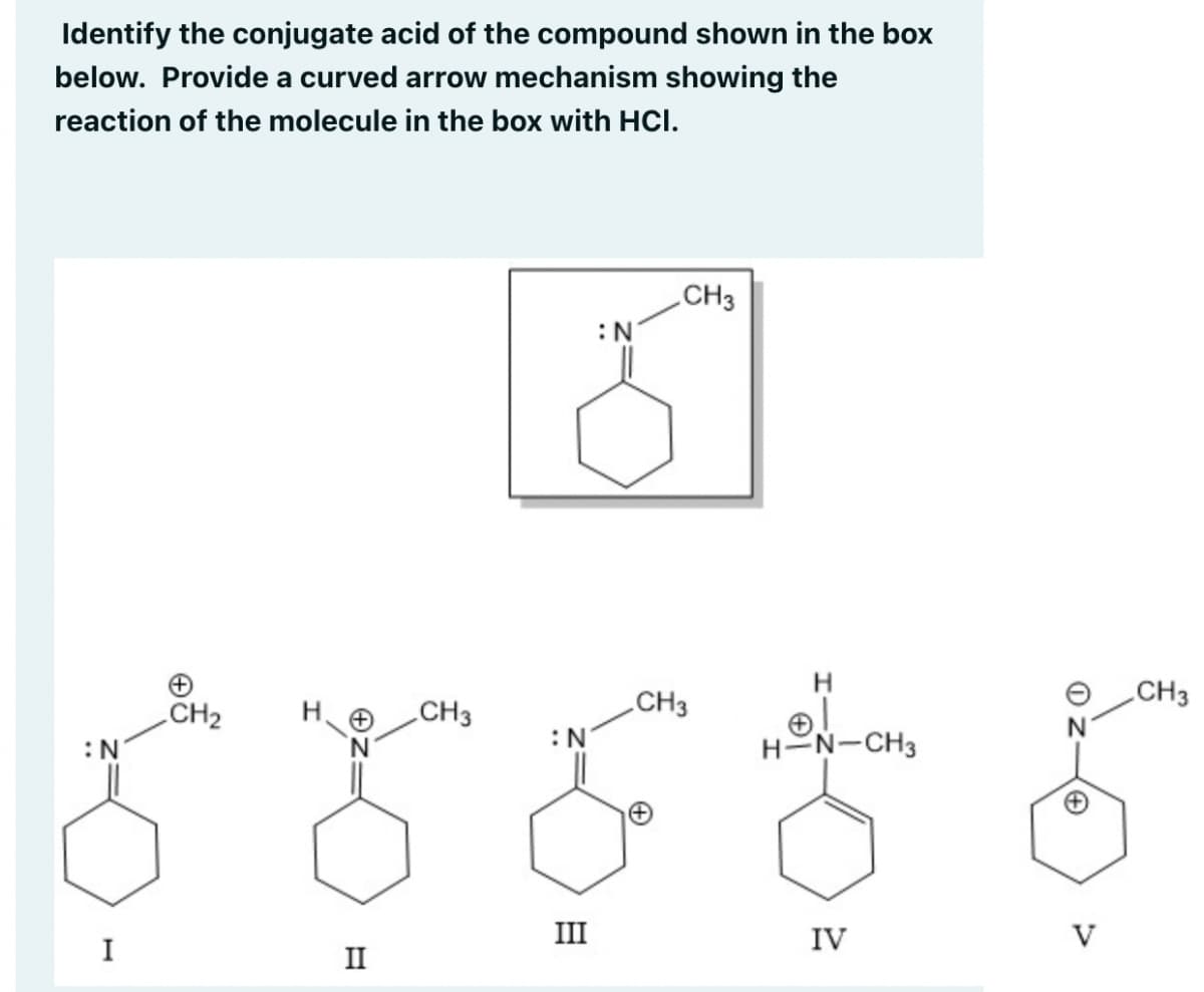 Identify the conjugate acid of the compound shown in the box
below. Provide a curved arrow mechanism showing the
reaction of the molecule in the box with HCI.
CH3
:N
H.
CH3
CH3
CH2
CH3
:N
:N
H-N-CH3
I
III
IV
V
II
