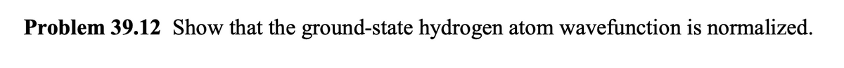Problem 39.12 Show that the ground-state hydrogen atom wavefunction is normalized.
