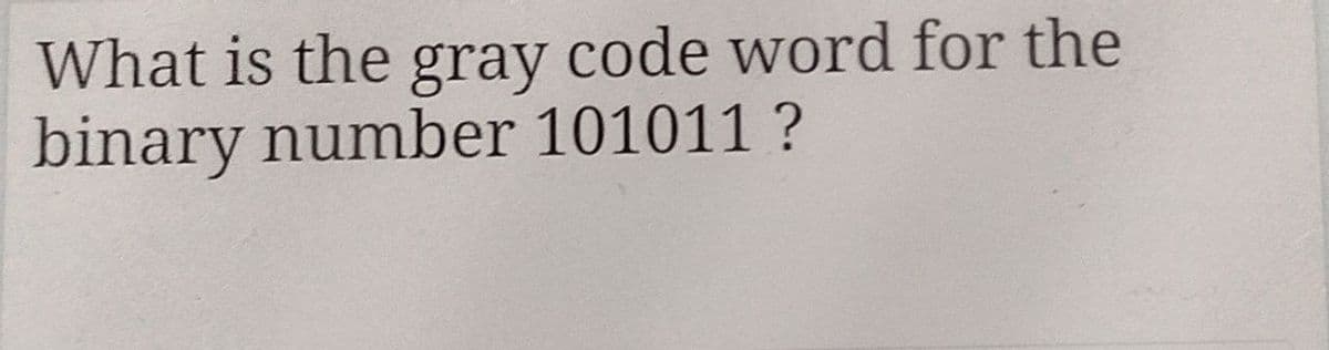 What is the gray code word for the
binary number 101011?