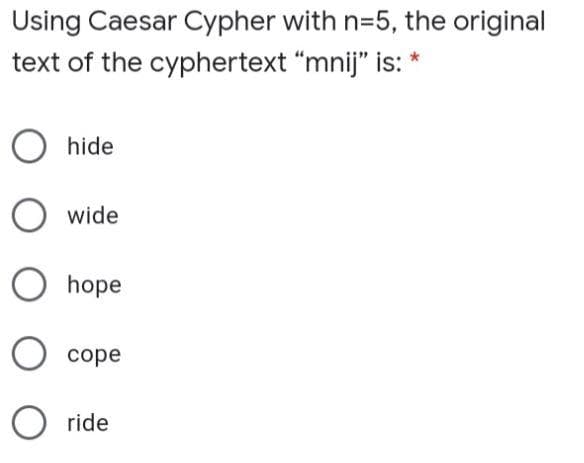 Using Caesar Cypher with n=5, the original
text of the cyphertext "mnij" is: *
hide
O wide
O hope
соре
O ride
