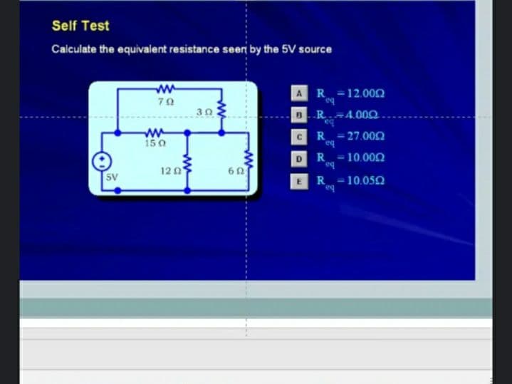 Self Test
Calculate the equivalent resistance seer by the 5V source
ww
R =12.002
bo
BR.4.00Q.
70
30
iš0
- 27.002
eq
R.
-10.002
eq
12 0
60
5V
R
- 10.052
eq
