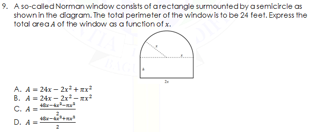 9. A so-called Norman window consists of arectangle surmounted by a semicircle as
shown in the diagram. The total perimeter of the window is to be 24 feet. Express the
total area A of the window as a function of x.
A. A = 24x – 2x2 + nx2
В. А%3 24х — 2х2— пх?
48x-4x-nx
С. А %3
2.
48x-4x+rxx
D. A =
2
