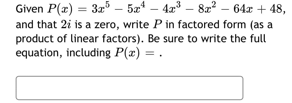 64x + 48,
Given P(x)
and that 2i is zero, write P in factored form (as a
product of linear factors). Be sure to write the full
equation, including P(x) = .
=
3x55x4 - 4x³ – 8x²
3