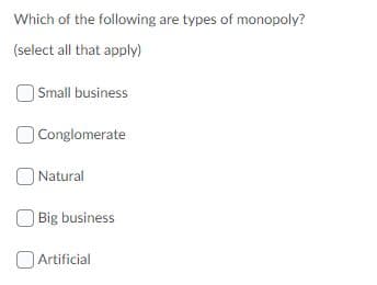 Which of the following are types of monopoly?
(select all that apply)
Small business
O Conglomerate
O Natural
Big business
O Artificial
