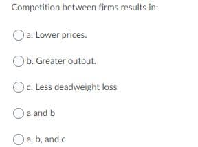 Competition between firms results in:
Oa. Lower prices.
Ob. Greater output.
OC. Less deadweight loss
Oa and b
Oa, b, and c
