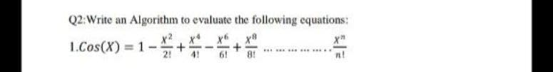 Q2:Write an Algorithm to evaluate the following equations:
1.Cos(X) 1-
%3D
*** ...
6!
8!
n!
