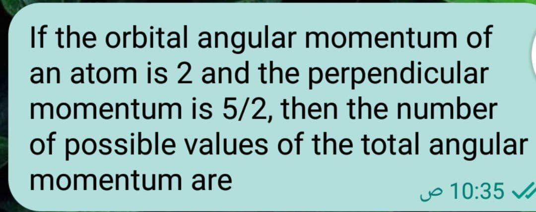 If the orbital angular momentum of
an atom is 2 and the perpendicular
momentum is 5/2, then the number
of possible values of the total angular
momentum are
10:35 ص