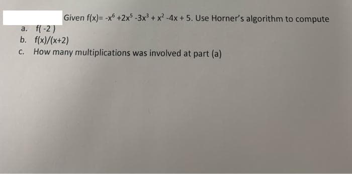 Given f(x)= -x +2x$ -3x + x? -4x + 5. Use Horner's algorithm to compute
a. f(-2)
b. f(x)/(x+2)
C. How many multiplications was involved at part (a)
