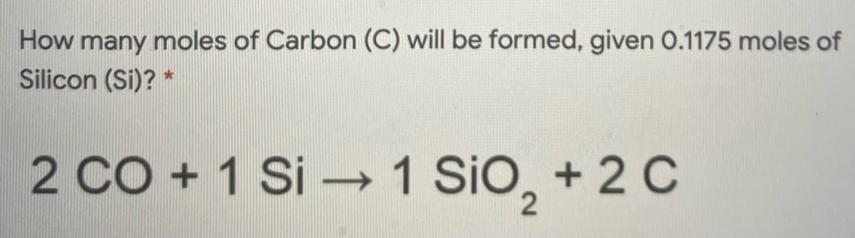 How many moles of Carbon (C) will be formed, given 0.1175 moles of
Silicon (Si)? *
2 CO + 1 Si →1 SiO, + 2 C
