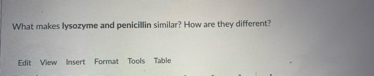 What makes lysozyme and penicillin similar? How are they different?
Edit View
Insert
Format Tools Table
