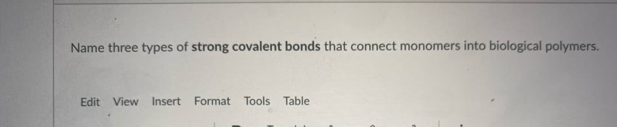 Name three types of strong covalent bonds that connect monomers into biological polymers.
Edit
View
Insert
Format Tools
Table
