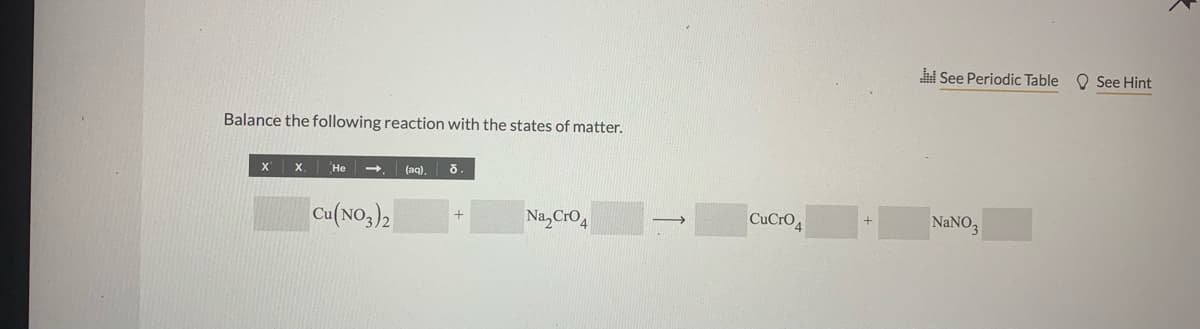 See Periodic Table O See Hint
Balance the following reaction with the states of matter.
Не
(aq),
Cu(NO,)2
Na,Cro4
CuCrO4
NANO3
