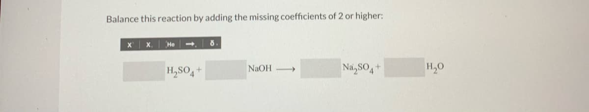Balance this reaction by adding the missing coefficients of 2 or higher:
X'
X. He
H,SO,+
NaOH
Na, SO+
H,0
