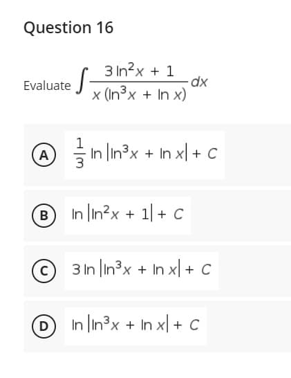 Question 16
3 In?x + 1
Evaluate
x (In3x + In x)
1
@ Ś In lin³x + In x| +
+x,
B In in?x + 1| + C
© 3In |in³x + In x| + C
In lin3x + In x| + c
D
