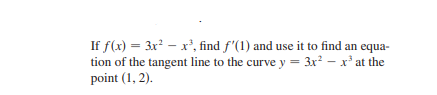 If f(x) = 3x? - x', find f'(1) and use it to find an equa-
tion of the tangent line to the curve y = 3x? – x* at the
point (1, 2).
