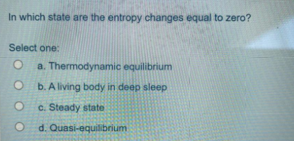 In which state are the entropy changes equal to zero?
Select one:
a. Thermodynamic equilibrium
O b. A living body in deep sleep
c. Steady state
d. Quasi-equilibrium
