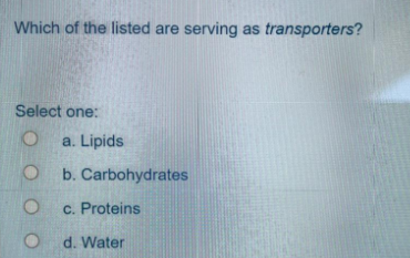 Which of the listed are serving as transporters?
Select one:
a. Lipids
O b. Carbohydrates
O c. Proteins
O d. Water

