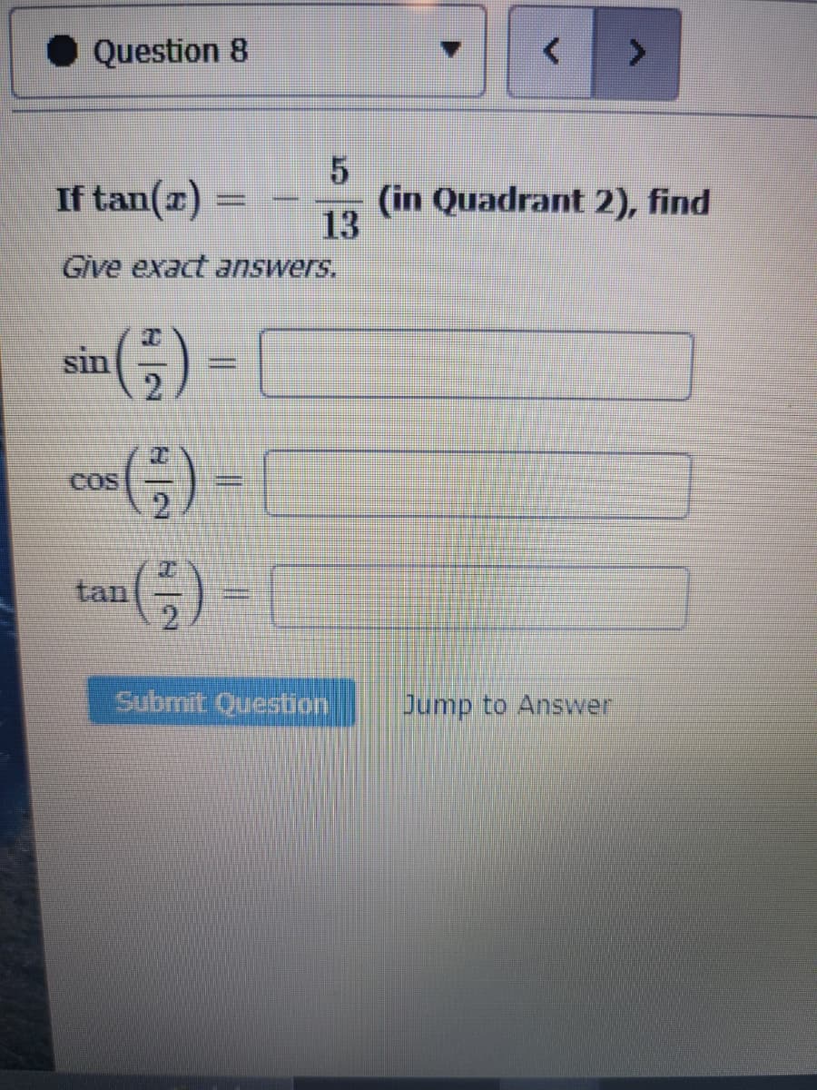 Question 8
If tan(x) =
Give exact answers.
sin
COS
tan
(²)
5
13
=
Submit Question
(in Quadrant 2), find
Jump to Answer