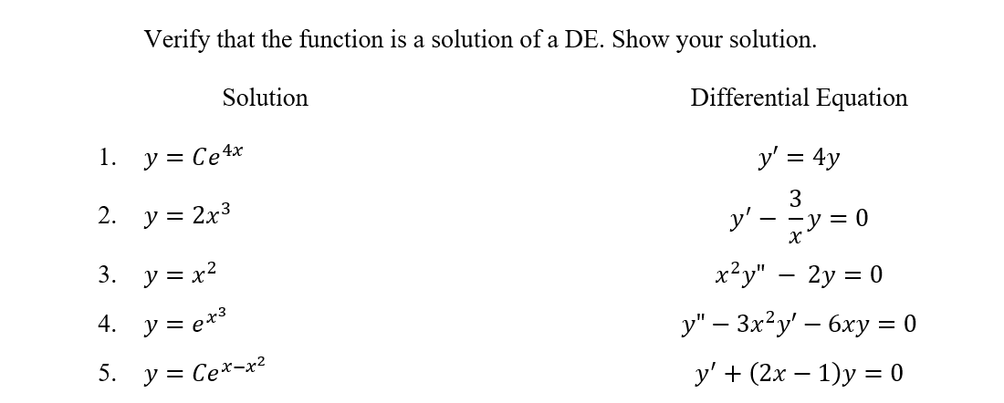 Verify that the function is a solution of a DE. Show
your solution.
Solution
Differential Equation
1. y = Ce4x
II
y' = 4y
2. y = 2x3
3
у— —у 3D 0
3. y = x?
x²y" – 2y = 0
4. y = ex3
y" – 3x²y' – 6xy = 0
5.
y = Ce*-x?
у'+ (2х — 1)у %3D0
