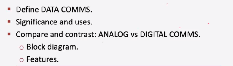 • Define DATA COMMS.
• Significance and uses.
· Compare and contrast: ANALOG vs DIGITAL COMMS.
o Block diagram.
o Features.
