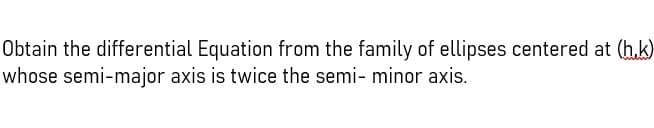 Obtain the differential Equation from the family of ellipses centered at (h.k)
whose semi-major axis is twice the semi- minor axis.
