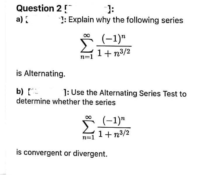 Question 2!
3:
1: Explain why the following series
a) .
(-1)"
1+ n3/2
n=1
is Alternating.
b) -
1: Use the Alternating Series Test to
determine whether the series
(-1)"
1+ n3/2
n=1
is convergent or divergent.
