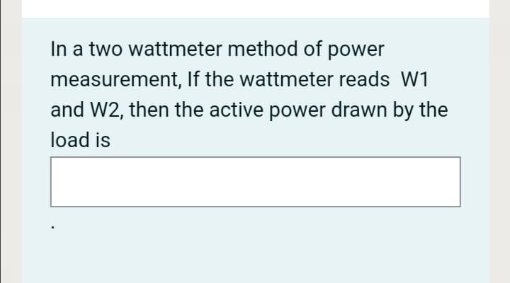 In a two wattmeter method of power
measurement, If the wattmeter reads W1
and W2, then the active power drawn by the
load is

