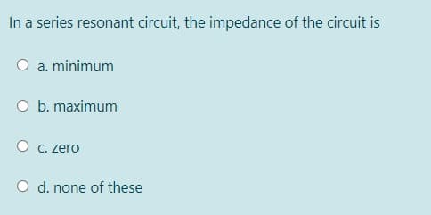 In a series resonant circuit, the impedance of the circuit is
a. minimum
O b. maximum
O C. zero
O d. none of these
