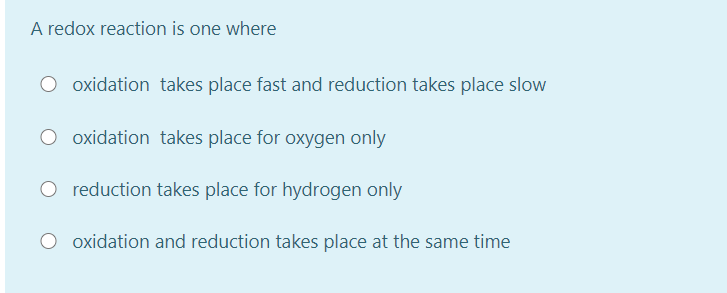 A redox reaction is one where
oxidation takes place fast and reduction takes place slow
oxidation takes place for oxygen only
reduction takes place for hydrogen only
oxidation and reduction takes place at the same time
