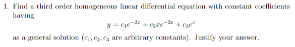 1. Find a third order homogeneous linear differential equation with constant coefficients
having
y = Cie- + c2re- + C3e"
%3D
as a general solution (C1, C2, C3 are arbitrary constants). Justify your answer.
